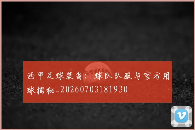 西甲足球装备：球队队服与官方用球揭秘_20260703181930