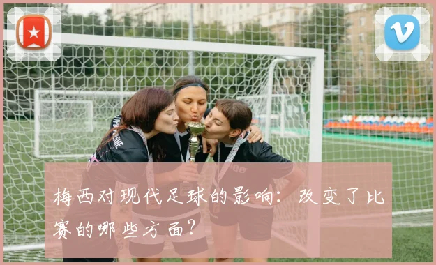梅西对现代足球的影响：改变了比赛的哪些方面？