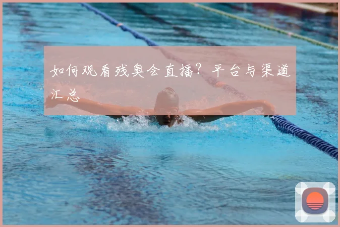 如何观看残奥会直播?平台与渠道汇总
