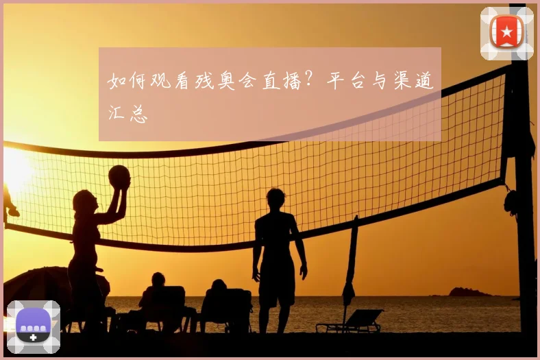 如何观看残奥会直播?平台与渠道汇总
